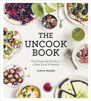 The Uncook Book : The Essential Guide to a Raw Food Lifestyle - Tanya Maher