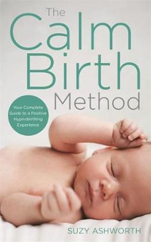 The Calm Birth Method : Your Complete Guide to a Positive Hypnobirthing Experience - Suzy Ashworth