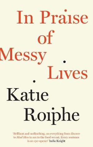 In Praise of Messy Lives - Katie Roiphe