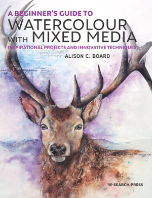 A Beginnerâs Guide to Watercolour with Mixed Media : Inspirational Projects and Innovative Techniques - Alison C. Board