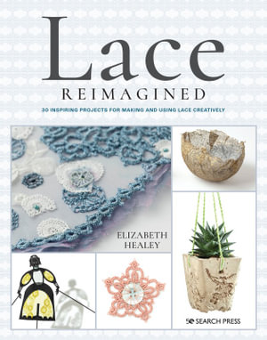 Lace Reimagined : 30 Inspiring Projects for Making and Using Lace Creatively - Elizabeth Healey