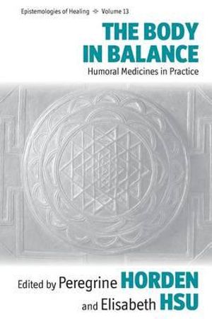 The Body in Balance : Humoral Medicines in Practice - Peregrine Horden