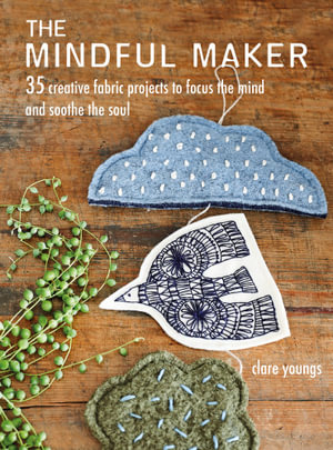 The Mindful Maker : 35 creative projects to focus the mind and soothe the soul - Clare Youngs