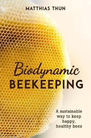 Biodynamic Beekeeping : A Sustainable Way to Keep Happy, Healthy Bees - Matthias Thun