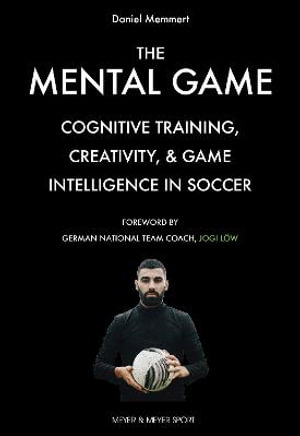 The Mental Game : Cognitive Training, Creativity, and Game Intelligence in Soccer - Daniel Memmert