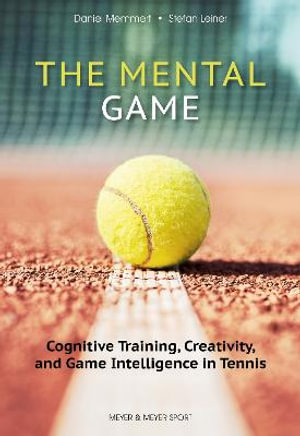 The Mental Game: Tennis : Cognitive Training, Creativity, and Game Intelligence in Tennis - Daniel Memmert