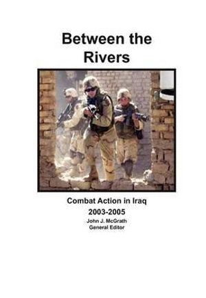 Between the Rivers : Combat Action in Iraq 2003-2005 - John J. McGrath