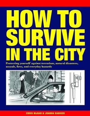 How to Survive in the City : Protecting yourself against terrorism, natural disasters, assault, fires, and everyday hazards - Chris McNab