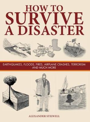 How to Survive a Disaster : Earthquakes, Floods, Fires, Airplane Crashes, Terrorism and Much More - Alexander Stilwell