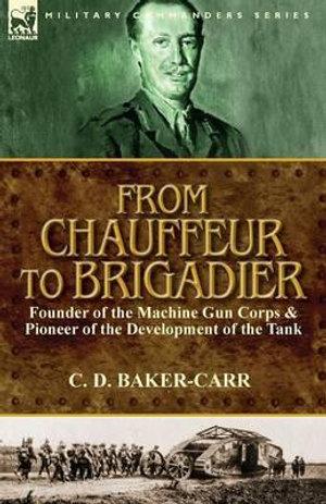 From Chauffeur to Brigadier-Founder of the Machine Gun Corps & Pioneer of the Development of the Tank - C. D. Baker-Carr