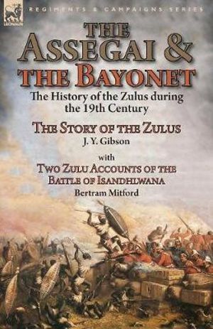 The Assegai and the Bayonet : the History of the Zulus during the 19th Century-The Story of the Zulus by J. Y. Gibson, With Two Zulu Accounts of the Battle of Isandhlwana by Bertram Mitford - J y Gibson