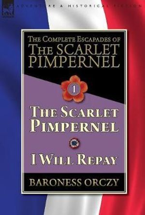 The Complete Escapades of The Scarlet Pimpernel-Volume 1 : The Scarlet Pimpernel & I Will Repay - Baroness Orczy