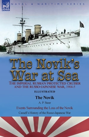 The Novik's War at Sea : the Imperial Russian Protected Cruiser and the Russo-Japanese War, 1904-5: The Novik by A. P. Steer & Events Surrounding the Loss of the Novik from Cassell's History of the Russo-Japanese War - A. P. Steer