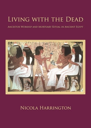 Living with the Dead : Ancestor Worship and Mortuary Ritual in Ancient Egypt - Nicola Harrington