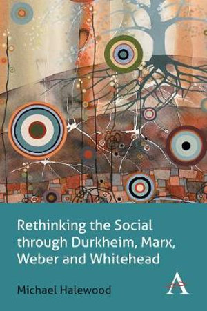 Rethinking the Social through Durkheim, Marx, Weber and Whitehead : Key Issues in Modern Sociology - Michael Halewood