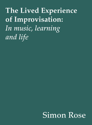 The Lived Experience of Improvisation : In Music, Learning and Life - Simon Rose