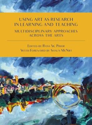 Using Art as Research in Learning and Teaching : Multidisciplinary Approaches Across the Arts - Ross W. Prior