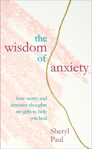 The Wisdom of Anxiety : How worry and intrusive thoughts are gifts to help you heal - Sheryl Paul