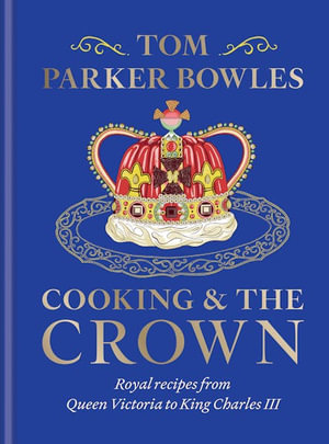 Cooking and the Crown : Royal recipes from Queen Victoria to King Charles III - Tom Parker Bowles