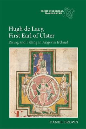 Hugh de Lacy, First Earl of Ulster : Rising and Falling in Angevin Ireland - Daniel Brown