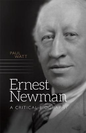 Ernest Newman : A Critical Biography - Paul Watt