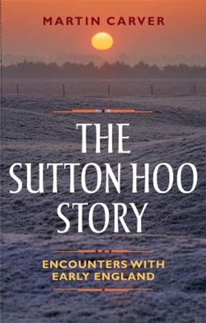 The Sutton Hoo Story : Encounters with Early England - Martin Carver