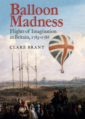 Balloon Madness : Flights of Imagination in Britain, 1783-1786 - Clare  Brant