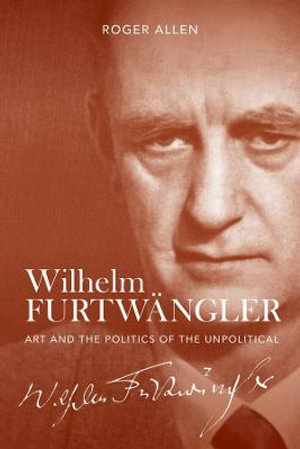 Wilhelm Furtwaengler : Art and the Politics of the Unpolitical - Roger Allen