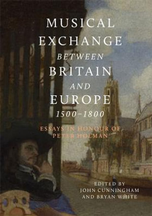 Musical Exchange between Britain and Europe, 1500-1800 : Essays in Honour of Peter Holman - Dr John Cunningham