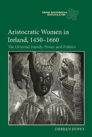Aristocratic Women in Ireland, 1450-1660 : The Ormond Family, Power and Politics - Damien Duffy