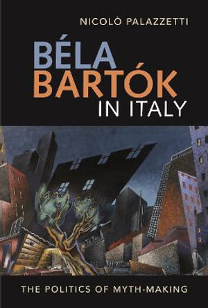 Bela Bartok in Italy : The Politics of Myth-Making - Nicolo Palazzetti