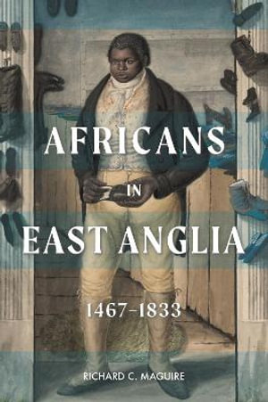 Africans in East Anglia, 1467-1833 : Studies in Early Modern Cultural, Political and Social History - Richard C. Maguire