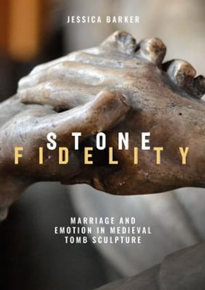 Stone Fidelity : Marriage and Emotion in Medieval Tomb Sculpture - Jessica Barker