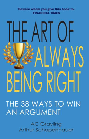 The Art of Always Being Right : The 38 Ways to Win an Argument - A. C. Grayling