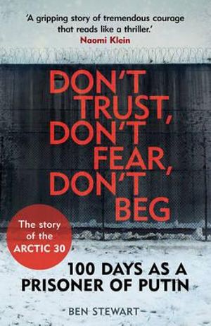 Don't Trust, Don't Fear, Don't Beg : 100 Days as a Prisoner of Putin - The Story of the Arctic 30 - Ben Stewart