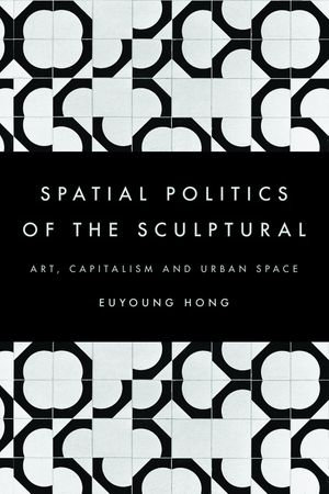 The Spatial Politics of the Sculptural : Art, Capitalism and the Urban Space - Euyoung Hong