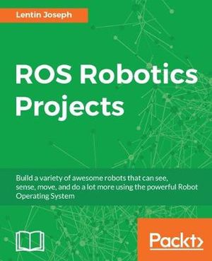 ROS Robotics Projects : Make your robots see, sense, and interact with cool and engaging projects with Robotic Operating System - Lentin Joseph