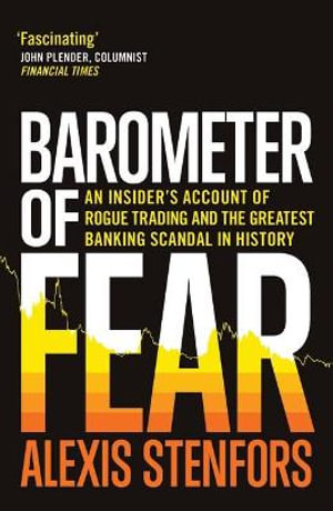 Barometer of Fear : An Insider's Account of Rogue Trading and the Greatest Banking Scandal in History - Alexis Stenfors