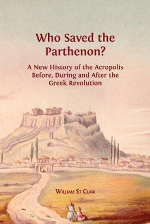 Who Saved the Parthenon? : A New History of the Acropolis Before, During and After the Greek Revolution - William St Clair