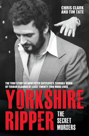 Yorkshire Ripper - The Secret Murders : The True Story of Serial Killer Peter Sutcliffe's Reign of Terror - Chris Clark & Tim Tate