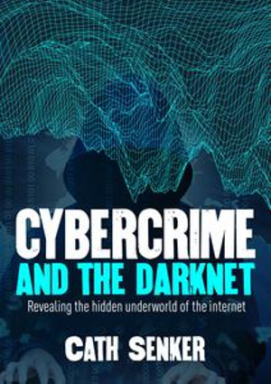 Cybercrime and the Darknet : Revealing the hidden underworld of the internet - Cath Senker