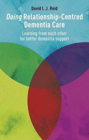 Doing Relationship-Centred Dementia Care : Learning From Each Other for Better Dementia Support - David I. J. Reid