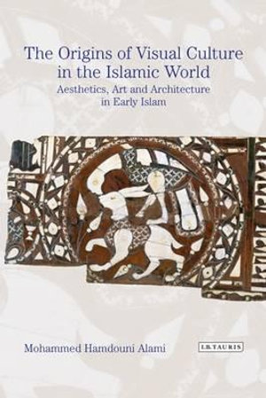 The Origins of Visual Culture in the Islamic World : Aesthetics, Art and Architecture in Early Islam - Mohammed Hamdouni Alami