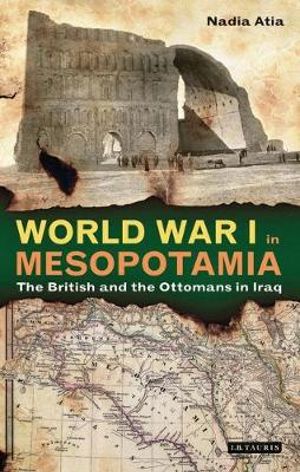 World War I in Mesopotamia : The British and the Ottomans in Iraq - Nadia Atia