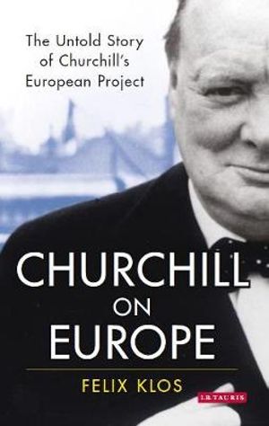 Churchill on Europe : The Untold Story of Churchill's European Project - Felix Klos