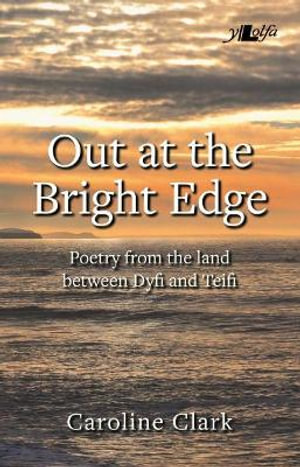 Out at the Bright Edge - Poetry from the Land Between Dyfi and Teifi : Poetry from the Land Between Dyfi and Teifi - Caroline Clark