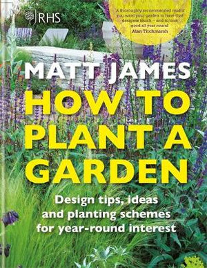 RHS How to Plant a Garden : Design Tricks, Ideas and Planting Schemes for Year-round Interest - Matt James