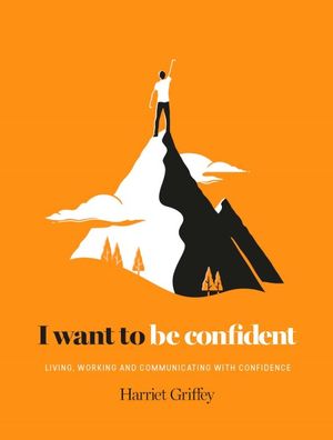 I Want to be Confident : Living, Working and Communicating with Confidence - Harriet Griffey