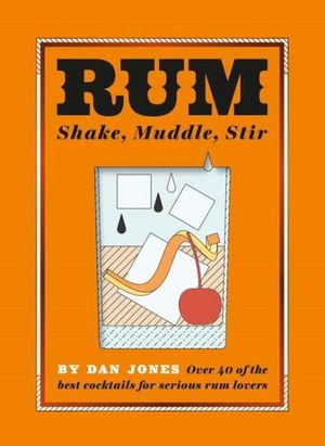 Rum: Shake, Muddle, Stir : Over 40 of the Best Cocktails for Serious Rum Lovers - Dan Jones