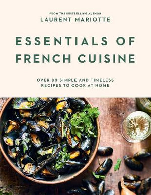 Essentials of French Cuisine : Over 80 Simple and Timeless Recipes to Cook at Home - Laurent Mariotte